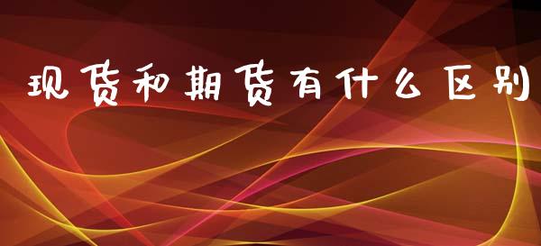 现货和期货有什么区别_https://m.fansifence.com_贵金属行情_第1张