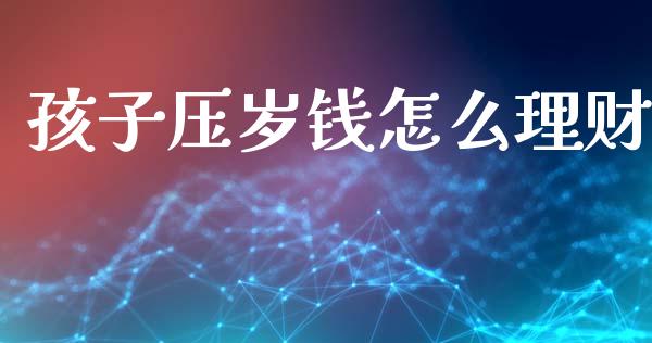孩子压岁钱怎么理财_https://m.fansifence.com_贵金属行情_第1张