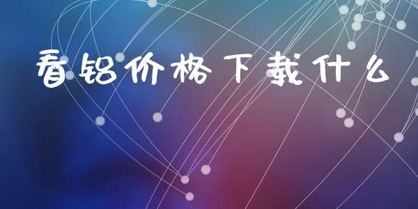 看铝价格下载什么_https://m.fansifence.com_消费金融_第1张