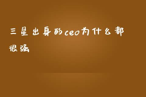 三星出身的ceo为什么都很强_https://m.fansifence.com_个股行情_第1张