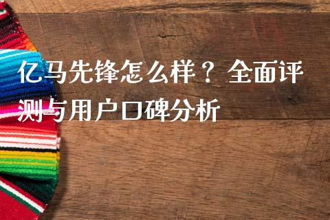 亿马先锋怎么样？ 全面评测与用户口碑分析_https://m.fansifence.com_贵金属行情_第1张