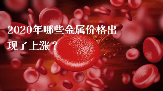 2020年哪些金属价格出现了上涨？_https://m.fansifence.com_贵金属行情_第1张