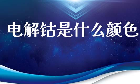 电解钴是什么颜色_https://m.fansifence.com_个股行情_第1张