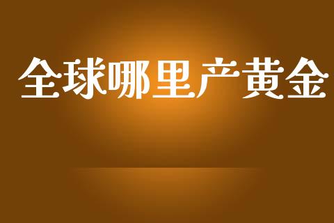 全球哪里产黄金_https://m.fansifence.com_贵金属行情_第1张
