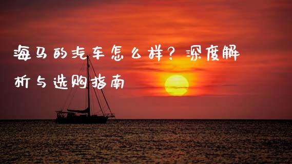 海马的汽车怎么样？深度解析与选购指南_https://m.fansifence.com_贵金属行情_第1张