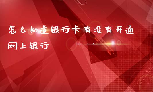 怎么知道银行卡有没有开通网上银行_https://m.fansifence.com_公募基金_第1张