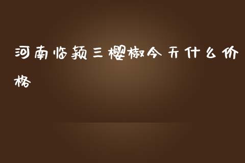 河南临颍三樱椒今天什么价格_https://m.fansifence.com_消费金融_第1张