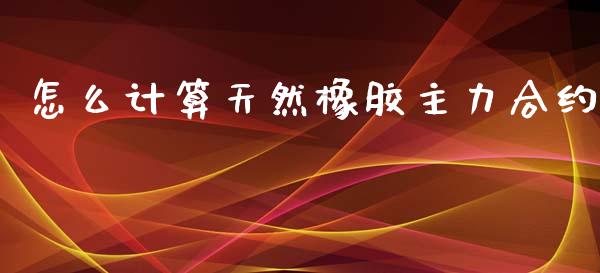 怎么计算天然橡胶主力合约_https://m.fansifence.com_消费金融_第1张