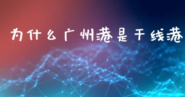 为什么广州港是干线港_https://m.fansifence.com_公募基金_第1张
