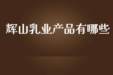 辉山乳业产品有哪些_https://m.fansifence.com_贵金属行情_第1张