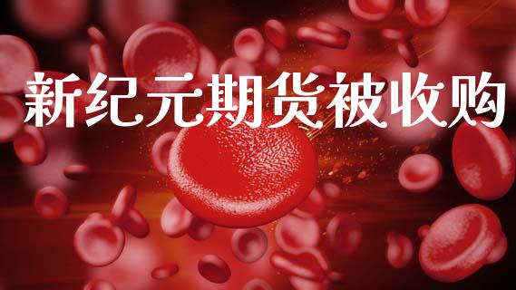 新纪元期货被收购_https://m.fansifence.com_公募基金_第1张