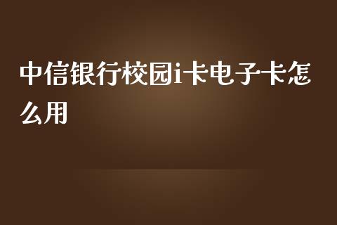 中信银行校园i卡电子卡怎么用_https://m.fansifence.com_消费金融_第1张