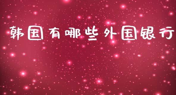 韩国有哪些外国银行_https://m.fansifence.com_贵金属行情_第1张