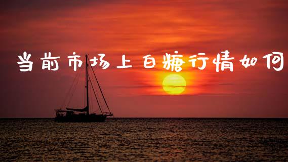 当前市场上白糖行情如何_https://m.fansifence.com_消费金融_第1张