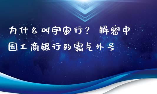为什么叫宇宙行？ 解密中国工商银行的霸气外号_https://m.fansifence.com_公募基金_第1张