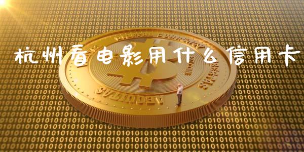 杭州看电影用什么信用卡_https://m.fansifence.com_贵金属行情_第1张