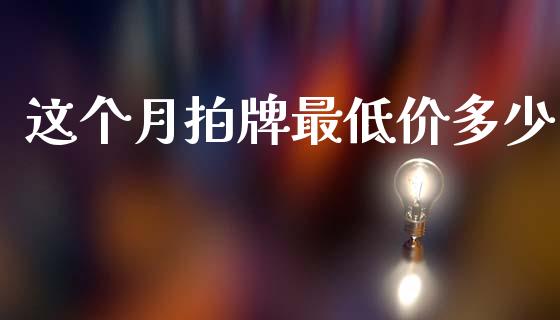 这个月拍牌最低价多少_https://m.fansifence.com_消费金融_第1张