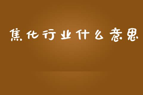 焦化行业什么意思_https://m.fansifence.com_公募基金_第1张