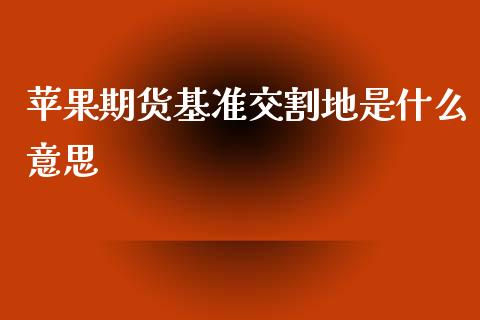 苹果期货基准交割地是什么意思_https://m.fansifence.com_个股行情_第1张