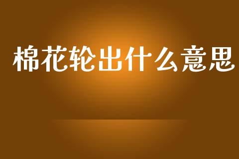棉花轮出什么意思_https://m.fansifence.com_消费金融_第1张