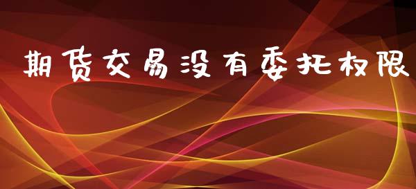 期货交易没有委托权限_https://m.fansifence.com_公募基金_第1张