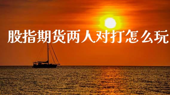 股指期货两人对打怎么玩_https://m.fansifence.com_贵金属行情_第1张
