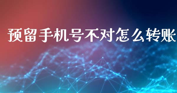 预留手机号不对怎么转账_https://m.fansifence.com_消费金融_第1张
