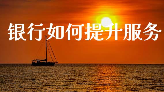 银行如何提升服务_https://m.fansifence.com_个股行情_第1张