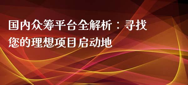 国内众筹平台全解析：寻找您的理想项目启动地_https://m.fansifence.com_公募基金_第1张
