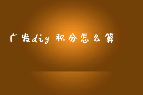 广发diy 积分怎么算_https://m.fansifence.com_个股行情_第1张