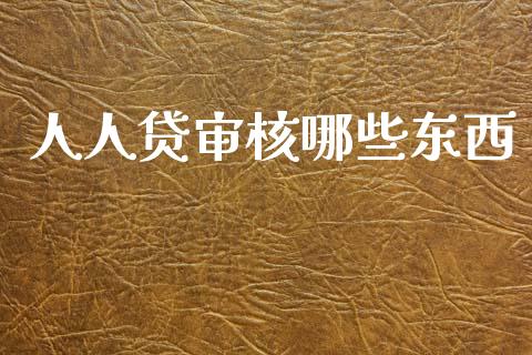 人人贷审核哪些东西_https://m.fansifence.com_公募基金_第1张