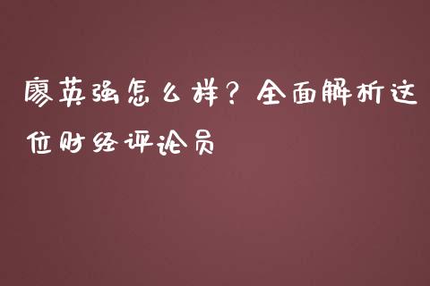 廖英强怎么样？全面解析这位财经评论员_https://m.fansifence.com_个股行情_第1张