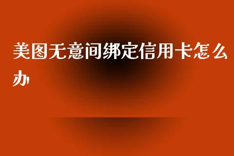 美图无意间绑定信用卡怎么办_https://m.fansifence.com_消费金融_第1张