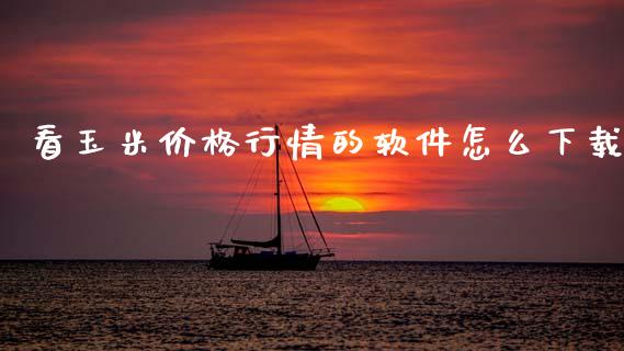 看玉米价格行情的软件怎么下载_https://m.fansifence.com_个股行情_第1张