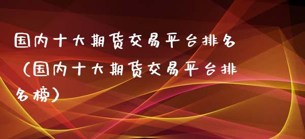 国内十大期货交易平台排名(国内十大期货交易平台排名榜)_消费金融_第1张_个股行情_消费金融_贵金属行情_公募基金 国内十大期货交易平台排名(国内十大期货交易平台排名榜)_https://m.fansifence.com_消费金融_第1张