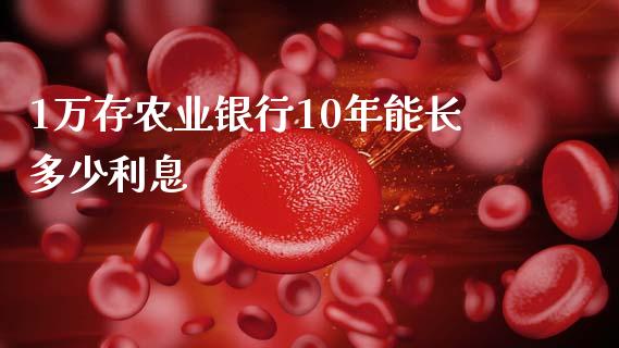 1万存农业银行10年能长多少利息_https://m.fansifence.com_个股行情_第1张