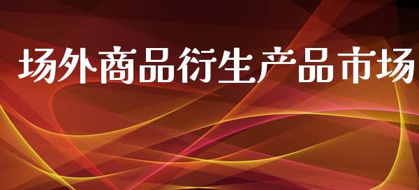场外商品衍生产品市场_https://m.fansifence.com_公募基金_第1张