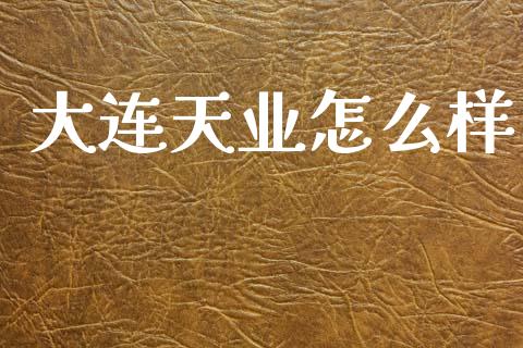 大连天业怎么样_https://m.fansifence.com_贵金属行情_第1张