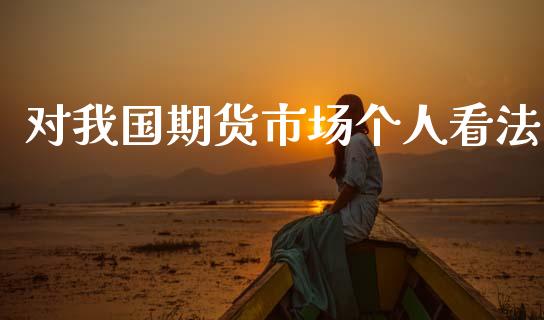 对我国期货市场个人看法_https://m.fansifence.com_公募基金_第1张