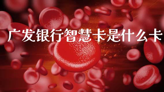 广发银行智慧卡是什么卡_https://m.fansifence.com_个股行情_第1张