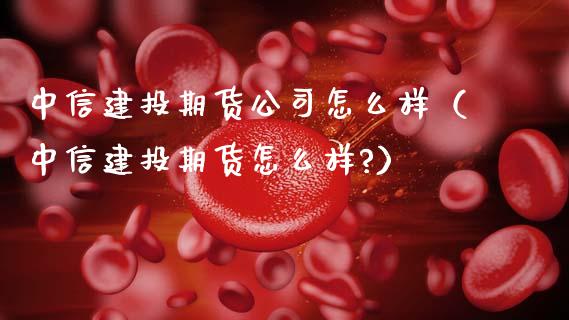 中信建投期货公司怎么样（中信建投期货怎么样?）_https://m.fansifence.com_消费金融_第1张