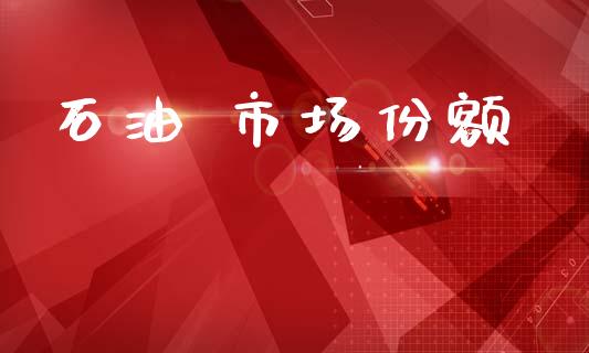 石油 市场份额_https://m.fansifence.com_消费金融_第1张