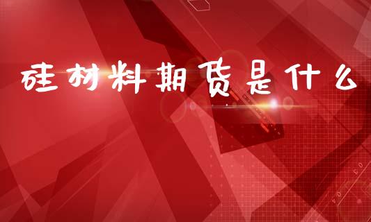 硅材料期货是什么_https://m.fansifence.com_个股行情_第1张