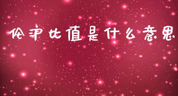 伦沪比值是什么意思_https://m.fansifence.com_贵金属行情_第1张