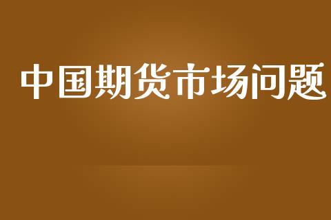 中国期货市场问题_https://m.fansifence.com_个股行情_第1张