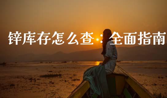 锌库存怎么查：全面指南_https://m.fansifence.com_贵金属行情_第1张