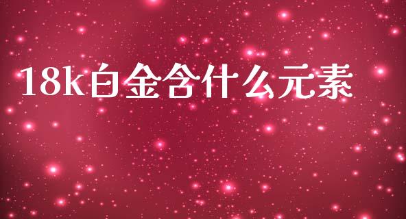 18k白金含什么元素_https://m.fansifence.com_个股行情_第1张