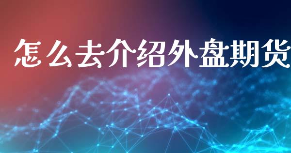 怎么去介绍外盘期货_https://m.fansifence.com_个股行情_第1张
