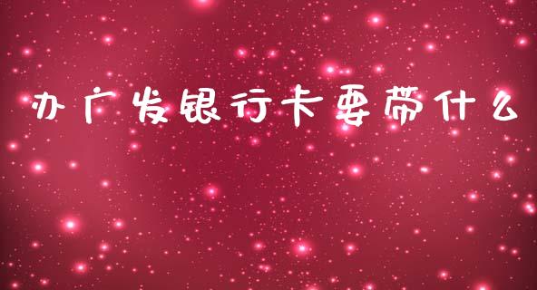 办广发银行卡要带什么_https://m.fansifence.com_公募基金_第1张