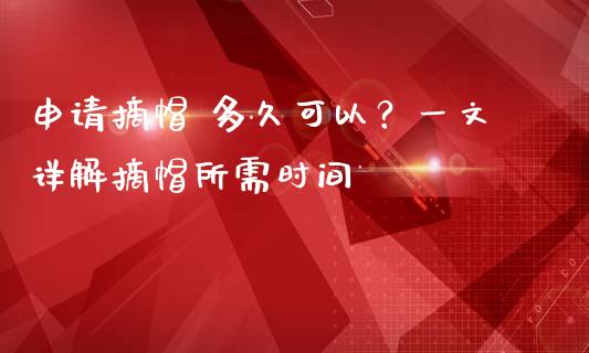 申请摘帽 多久可以？一文详解摘帽所需时间_https://m.fansifence.com_贵金属行情_第1张
